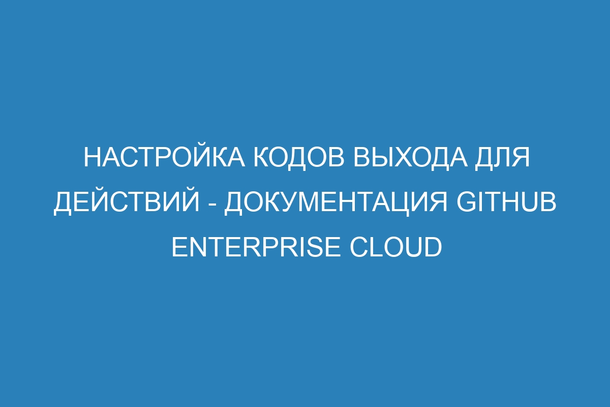 Настройка кодов выхода для действий - документация GitHub Enterprise Cloud