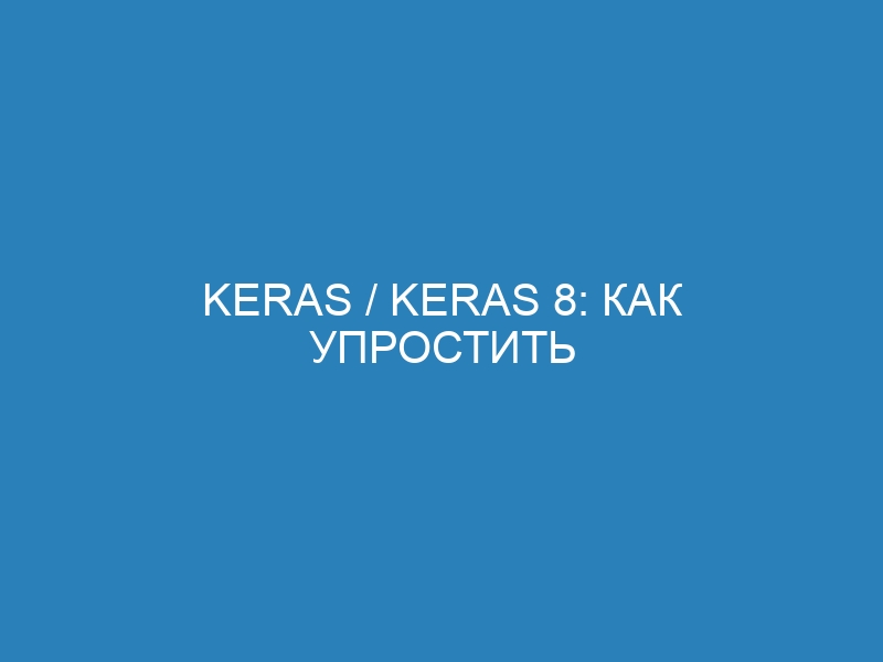 Keras / keras 8: как упростить машинное обучение. Особенности библиотеки