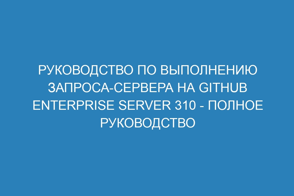 Руководство по выполнению запроса-сервера на GitHub Enterprise Server 310 - Полное руководство
