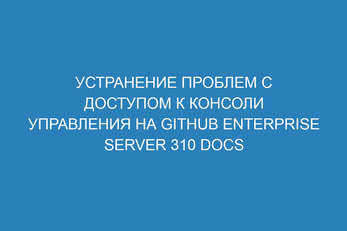 Устранение проблем с доступом к консоли управления на GitHub Enterprise Server 310 Docs