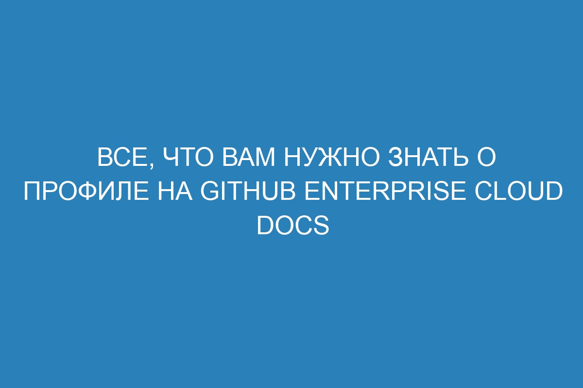 Все, что вам нужно знать о профиле на GitHub Enterprise Cloud Docs