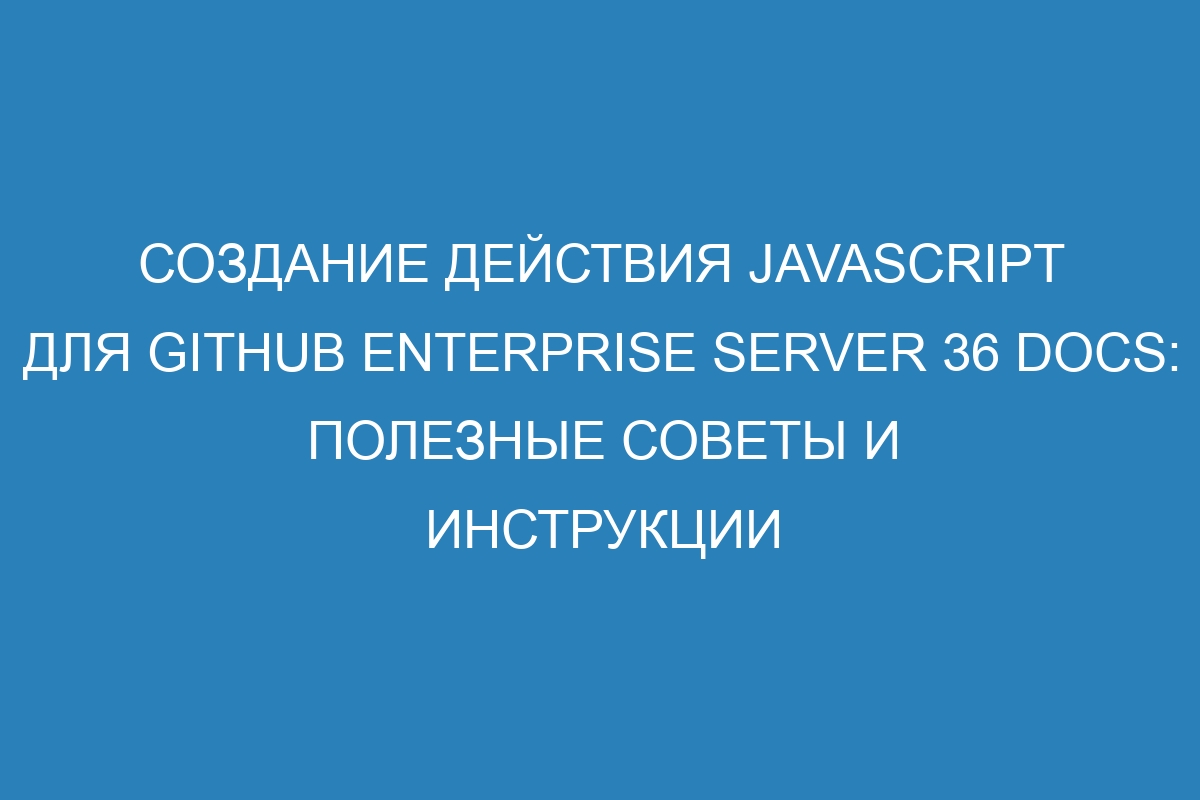 Создание действия JavaScript для GitHub Enterprise Server 36 Docs: полезные советы и инструкции