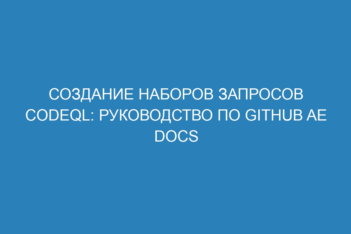 Создание наборов запросов CodeQL: руководство по GitHub AE Docs