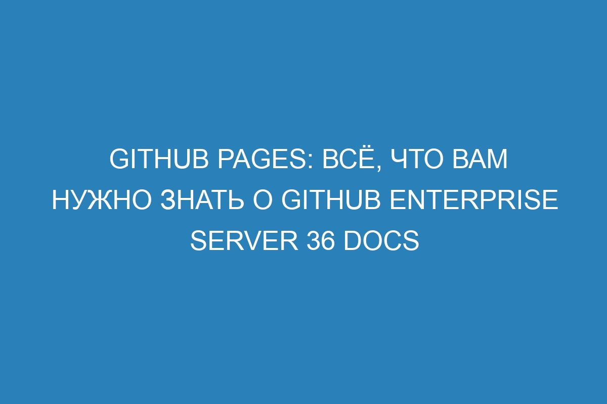 GitHub Pages: всё, что вам нужно знать о GitHub Enterprise Server 36 Docs