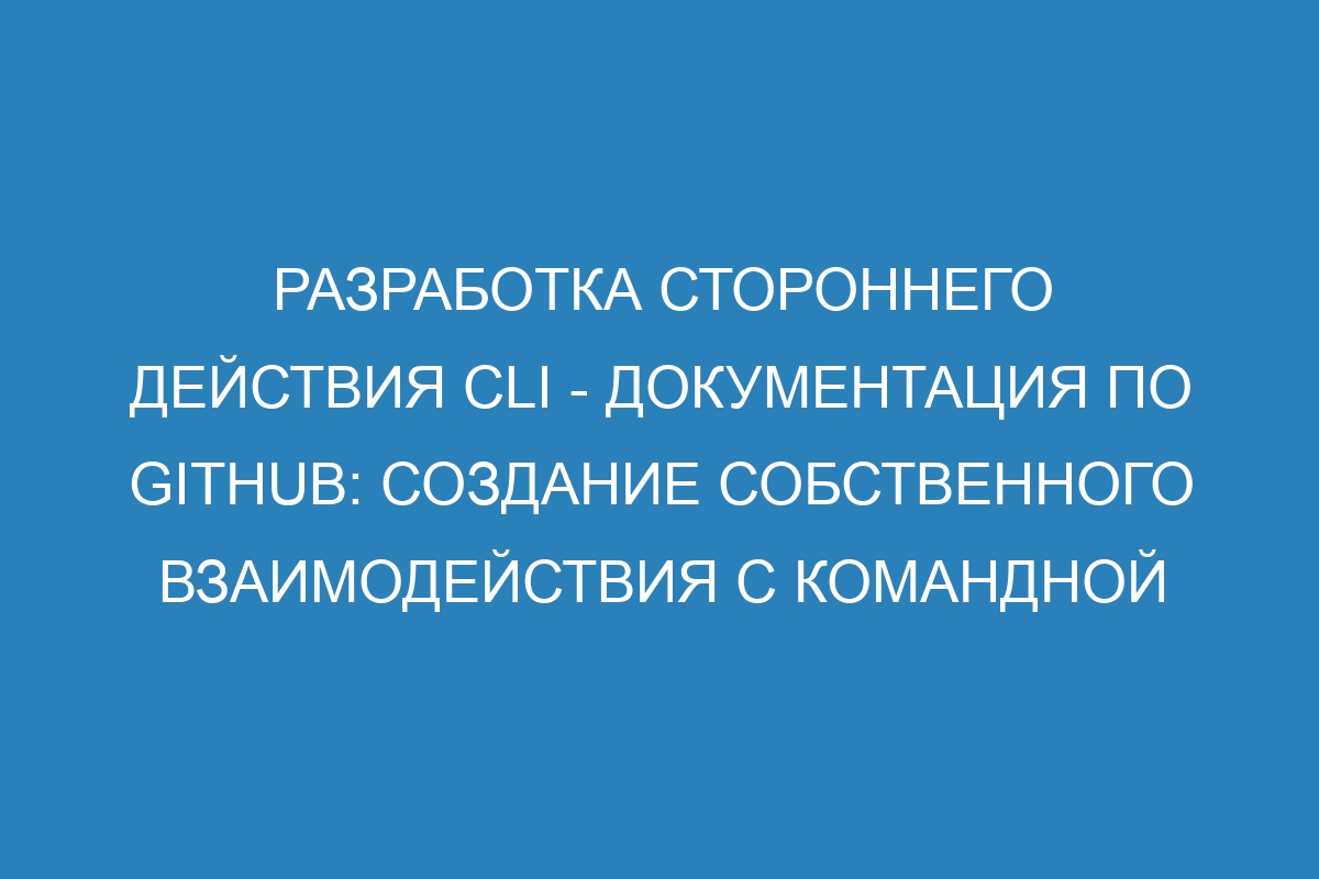 Разработка стороннего действия CLI - Документация по GitHub: Создание собственного взаимодействия с командной строкой GitHub