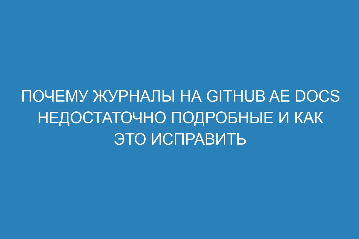 Почему журналы на GitHub AE Docs недостаточно подробные и как это исправить