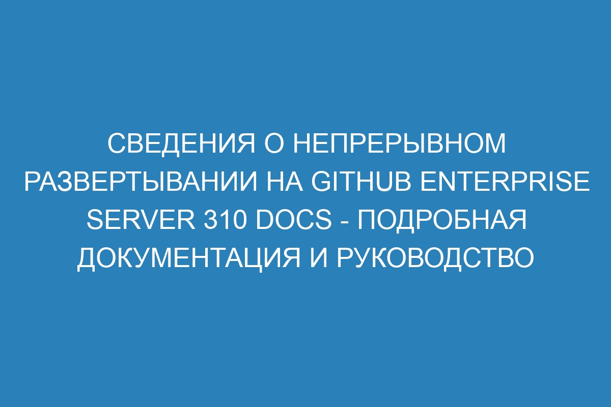 Сведения о непрерывном развертывании на GitHub Enterprise Server 310 Docs - подробная документация и руководство