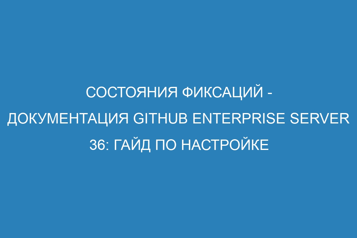 Состояния фиксаций - документация GitHub Enterprise Server 36: гайд по настройке