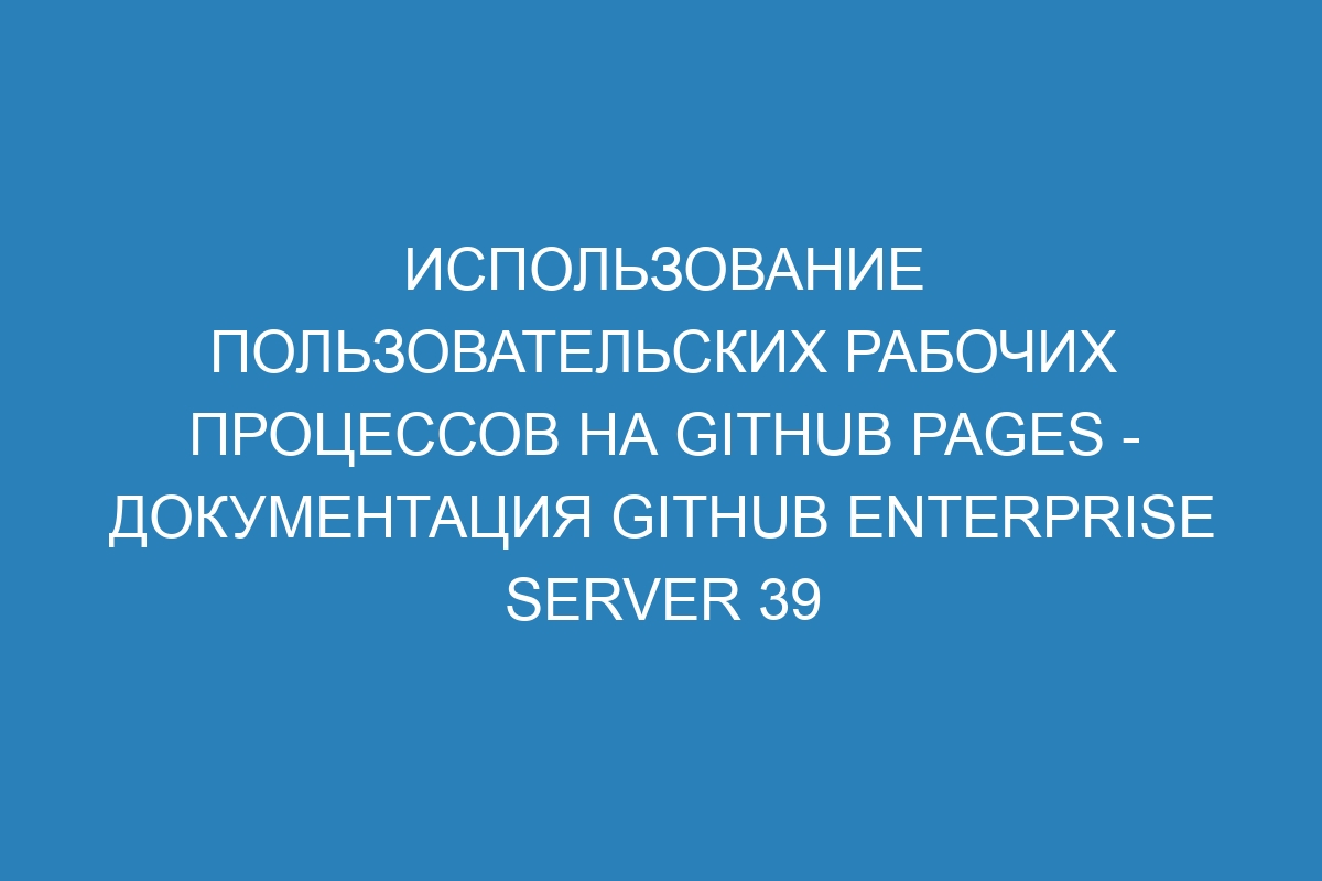 Использование пользовательских рабочих процессов на GitHub Pages - Документация GitHub Enterprise Server 39