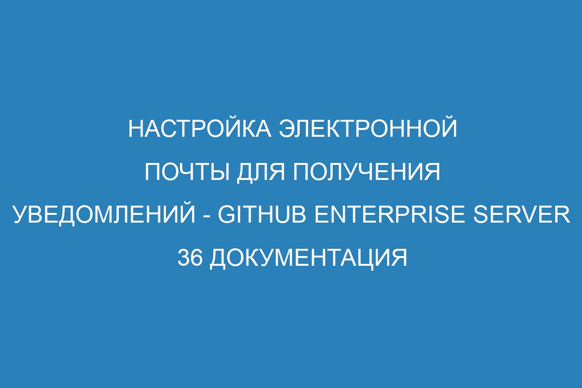 Настройка электронной почты для получения уведомлений - GitHub Enterprise Server 36 Документация