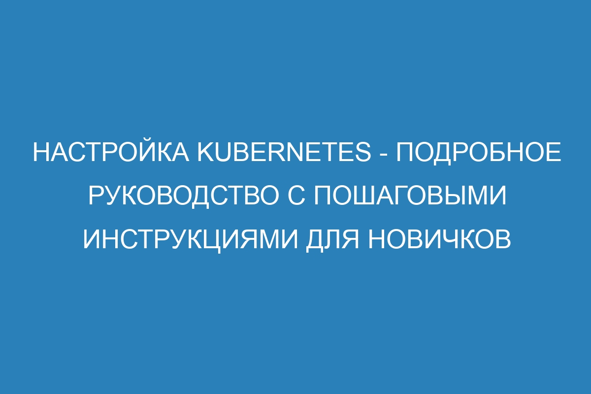 Настройка Kubernetes - подробное руководство с пошаговыми инструкциями для новичков