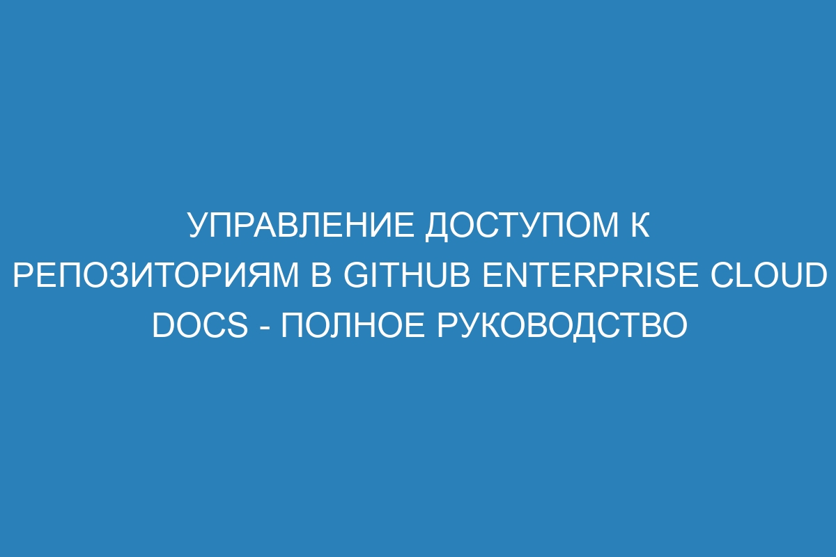 Управление доступом к репозиториям в GitHub Enterprise Cloud Docs - полное руководство